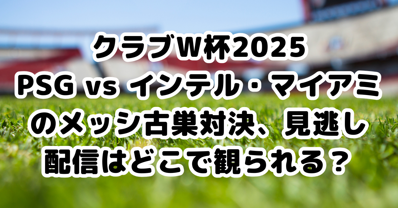 クラブW杯2025でのPSG対インテル・マイアミ戦、見逃し配信情報と無料視聴方法の解説