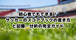 サッカーのスコアブック記入例と基本的な書き方を解説するテンプレート画像