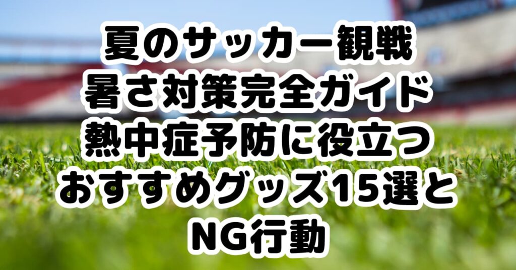 夏のサッカー観戦を快適にする暑さ対策グッズと熱中症予防のポイント