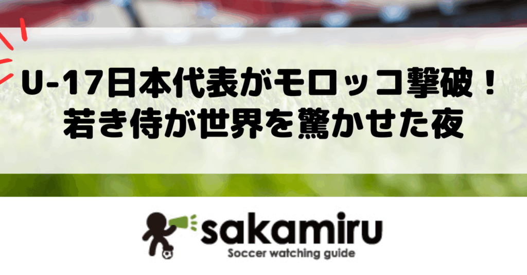 U17日本代表がモロッコを2-0で撃破し白星発進、瀬口大翔のミドル弾と平島大悟のゴールで世界に示した希望