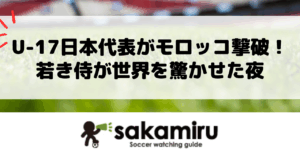 U17日本代表がモロッコを2-0で撃破し白星発進、瀬口大翔のミドル弾と平島大悟のゴールで世界に示した希望